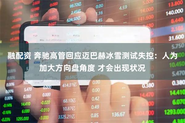 融配资 奔驰高管回应迈巴赫冰雪测试失控：人为加大方向盘角度 才会出现状况