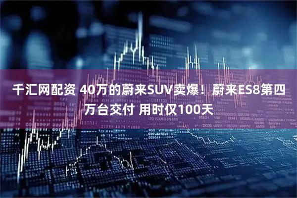 千汇网配资 40万的蔚来SUV卖爆！蔚来ES8第四万台交付 用时仅100天