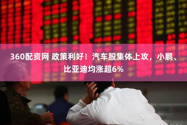 360配资网 政策利好！汽车股集体上攻，小鹏、比亚迪均涨超6%