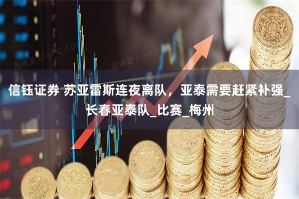 信钰证券 苏亚雷斯连夜离队，亚泰需要赶紧补强_长春亚泰队_比赛_梅州