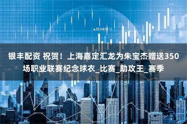 银丰配资 祝贺！上海嘉定汇龙为朱宝杰赠送350场职业联赛纪念球衣_比赛_助攻王_赛季
