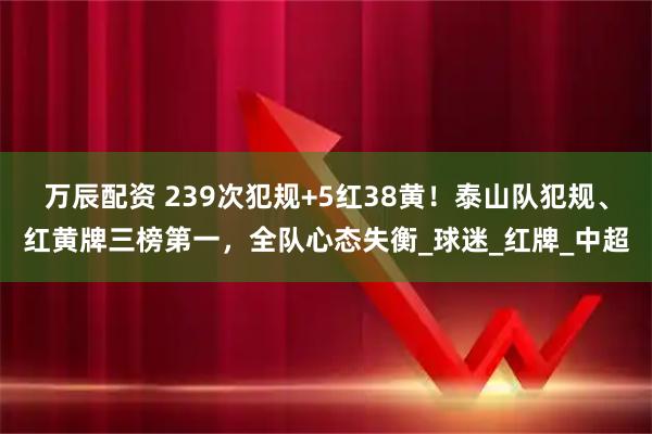 万辰配资 239次犯规+5红38黄！泰山队犯规、红黄牌三榜第一，全队心态失衡_球迷_红牌_中超