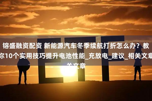 镕盛融资配资 新能源汽车冬季续航打折怎么办？教你10个实用技巧提升电池性能_充放电_建议_相关文章