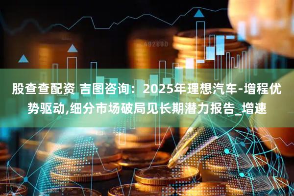 股查查配资 吉图咨询：2025年理想汽车-增程优势驱动,细分市场破局见长期潜力报告_增速