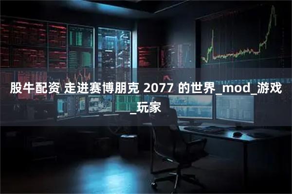 股牛配资 走进赛博朋克 2077 的世界_mod_游戏_玩家