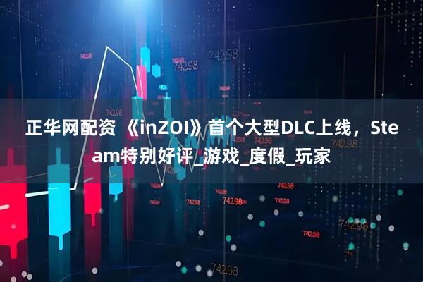 正华网配资 《inZOI》首个大型DLC上线，Steam特别好评_游戏_度假_玩家