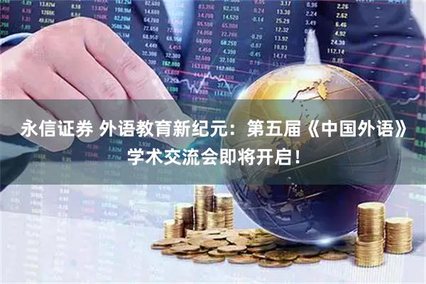 永信证券 外语教育新纪元：第五届《中国外语》学术交流会即将开启！