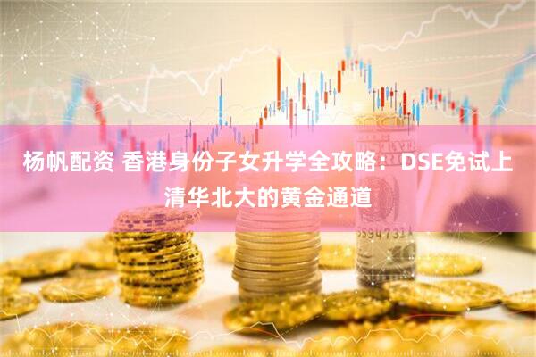 杨帆配资 香港身份子女升学全攻略：DSE免试上清华北大的黄金通道