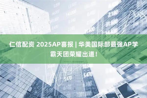 仁信配资 2025AP喜报 | 华美国际部最强AP学霸天团荣耀出道！