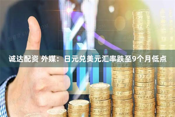 诚达配资 外媒：日元兑美元汇率跌至9个月低点