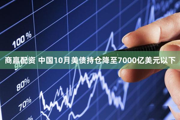 商赢配资 中国10月美债持仓降至7000亿美元以下