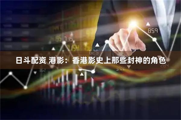 日斗配资 港影：香港影史上那些封神的角色