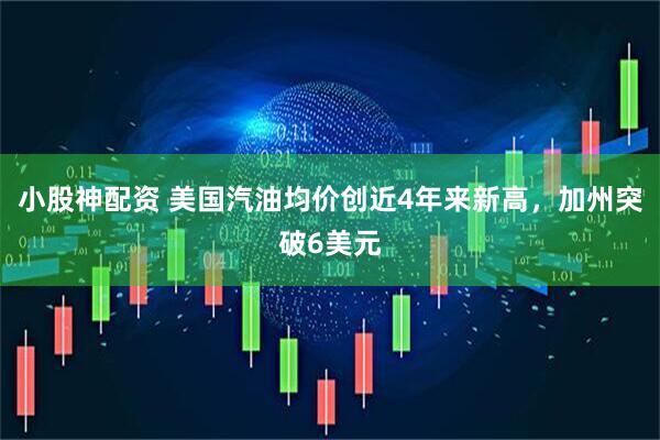 小股神配资 美国汽油均价创近4年来新高，加州突破6美元
